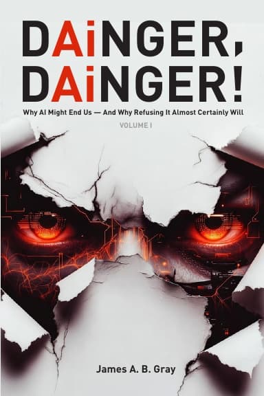 DAiNGER, DAiNGER! — Why AI Might End Us, and Why Refusing It Almost Certainly Will (Volume I) by James A. B. Gray — book cover
